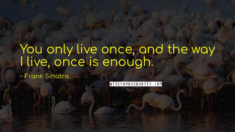 Frank Sinatra Quotes: You only live once, and the way I live, once is enough.