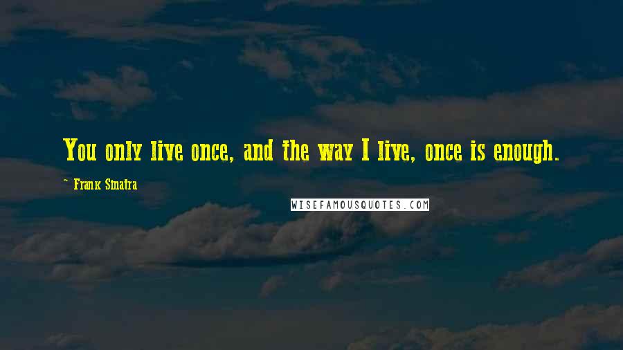 Frank Sinatra Quotes: You only live once, and the way I live, once is enough.