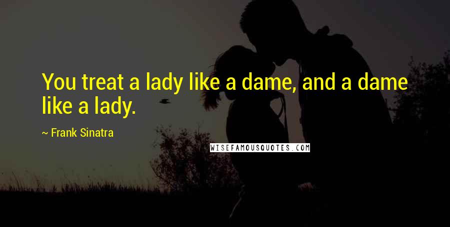 Frank Sinatra Quotes: You treat a lady like a dame, and a dame like a lady.