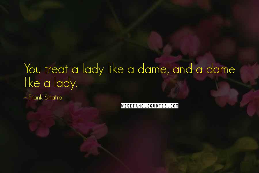 Frank Sinatra Quotes: You treat a lady like a dame, and a dame like a lady.