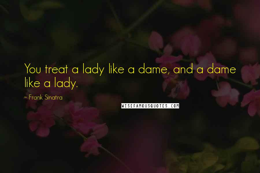 Frank Sinatra Quotes: You treat a lady like a dame, and a dame like a lady.