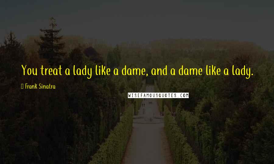 Frank Sinatra Quotes: You treat a lady like a dame, and a dame like a lady.