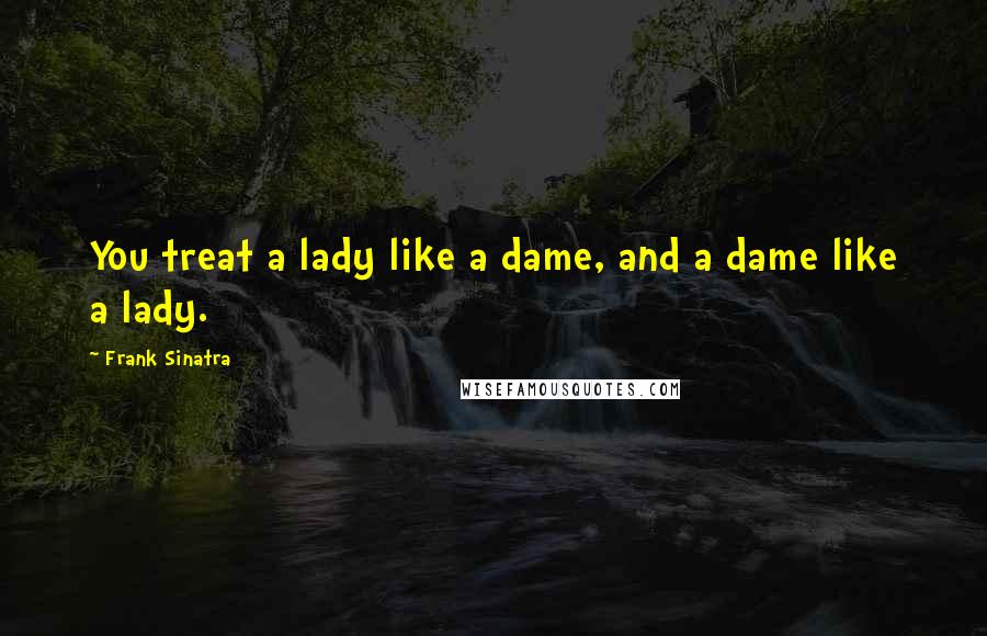 Frank Sinatra Quotes: You treat a lady like a dame, and a dame like a lady.