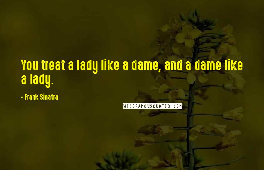 Frank Sinatra Quotes: You treat a lady like a dame, and a dame like a lady.