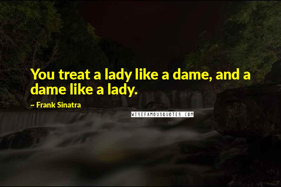 Frank Sinatra Quotes: You treat a lady like a dame, and a dame like a lady.