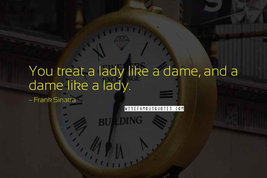 Frank Sinatra Quotes: You treat a lady like a dame, and a dame like a lady.