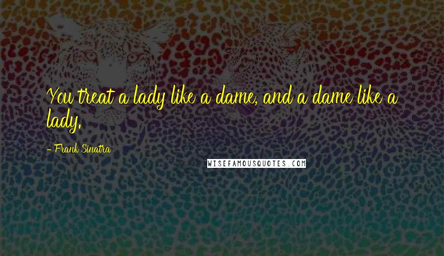 Frank Sinatra Quotes: You treat a lady like a dame, and a dame like a lady.