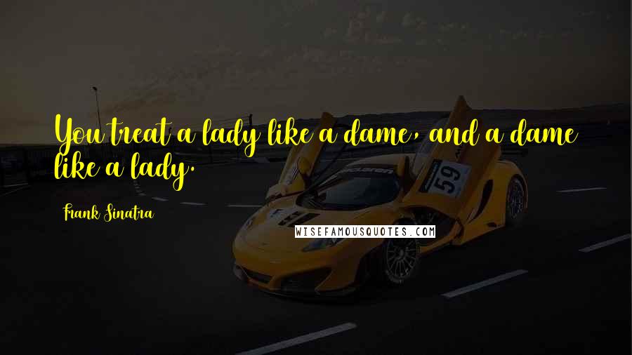 Frank Sinatra Quotes: You treat a lady like a dame, and a dame like a lady.