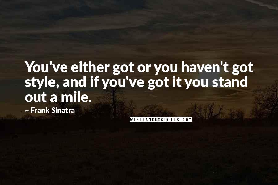 Frank Sinatra Quotes: You've either got or you haven't got style, and if you've got it you stand out a mile.