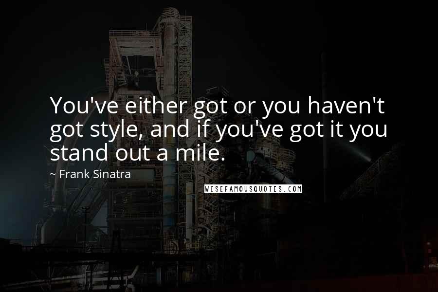 Frank Sinatra Quotes: You've either got or you haven't got style, and if you've got it you stand out a mile.