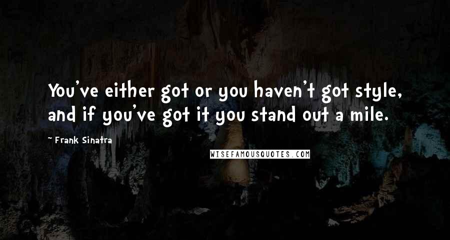 Frank Sinatra Quotes: You've either got or you haven't got style, and if you've got it you stand out a mile.