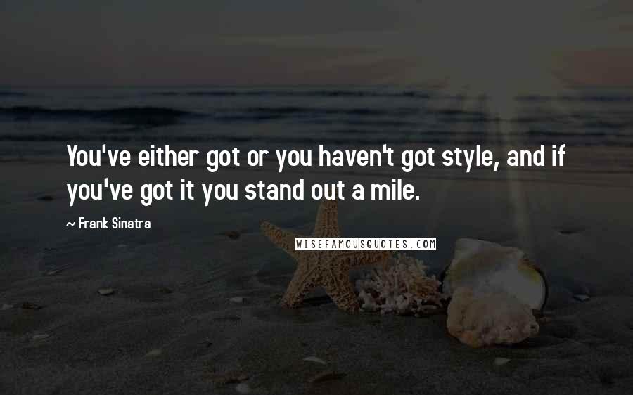 Frank Sinatra Quotes: You've either got or you haven't got style, and if you've got it you stand out a mile.