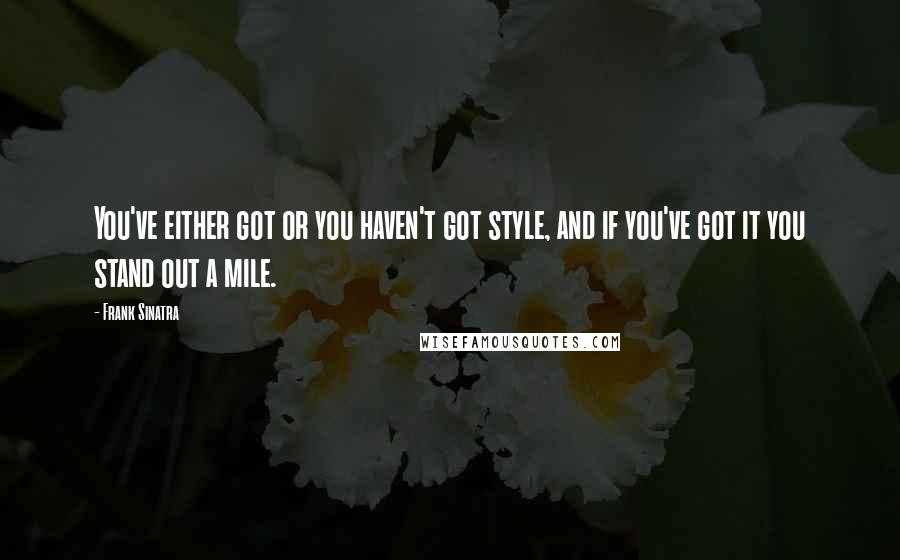 Frank Sinatra Quotes: You've either got or you haven't got style, and if you've got it you stand out a mile.