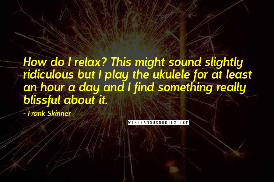 Frank Skinner Quotes: How do I relax? This might sound slightly ridiculous but I play the ukulele for at least an hour a day and I find something really blissful about it.