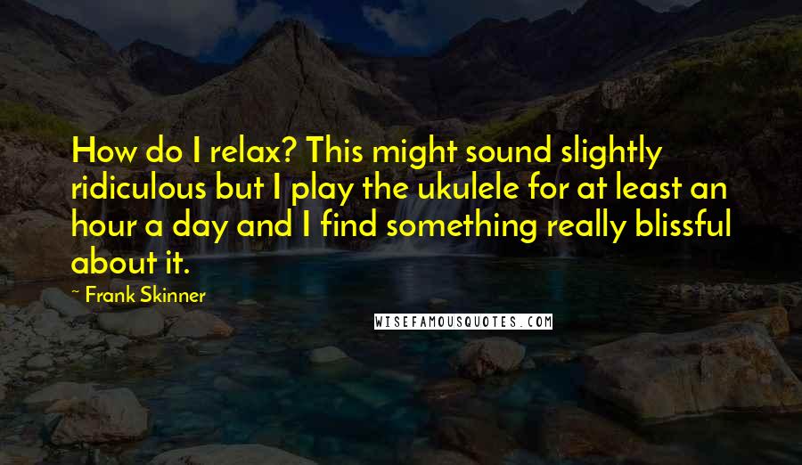 Frank Skinner Quotes: How do I relax? This might sound slightly ridiculous but I play the ukulele for at least an hour a day and I find something really blissful about it.