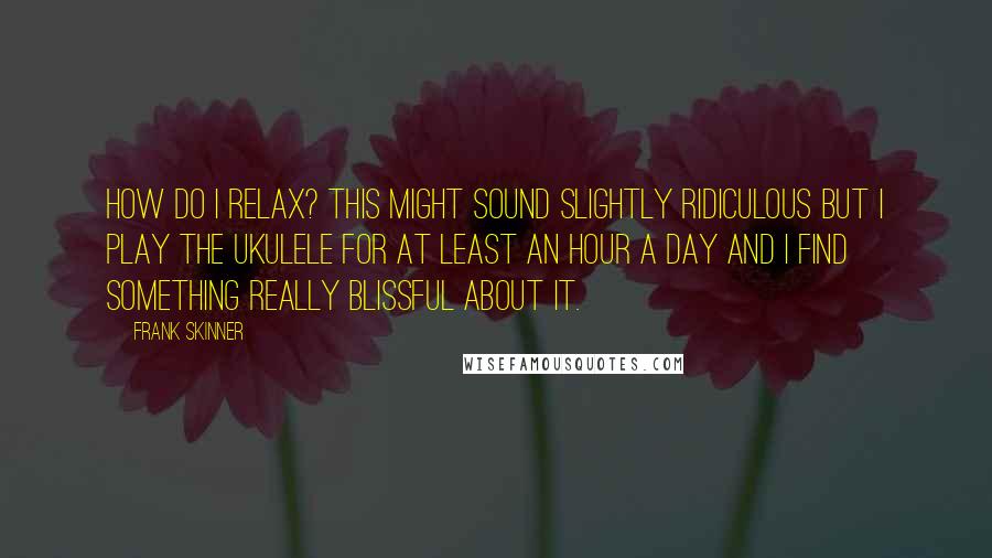 Frank Skinner Quotes: How do I relax? This might sound slightly ridiculous but I play the ukulele for at least an hour a day and I find something really blissful about it.