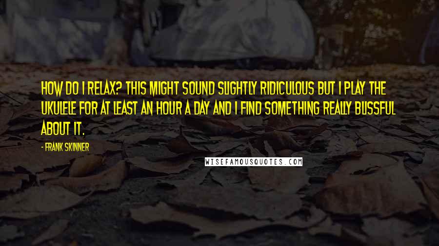Frank Skinner Quotes: How do I relax? This might sound slightly ridiculous but I play the ukulele for at least an hour a day and I find something really blissful about it.
