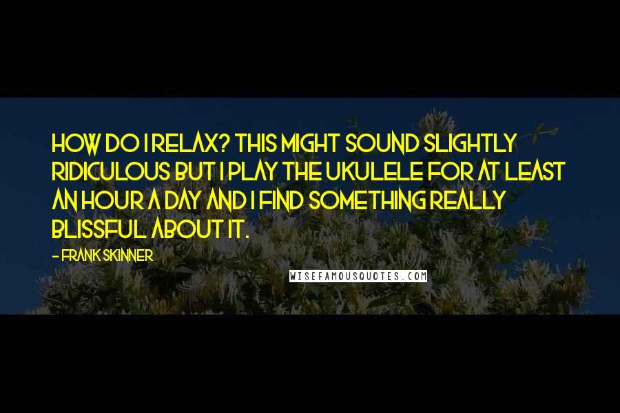 Frank Skinner Quotes: How do I relax? This might sound slightly ridiculous but I play the ukulele for at least an hour a day and I find something really blissful about it.