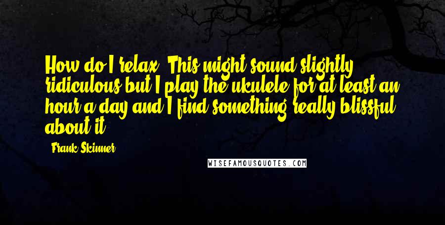 Frank Skinner Quotes: How do I relax? This might sound slightly ridiculous but I play the ukulele for at least an hour a day and I find something really blissful about it.