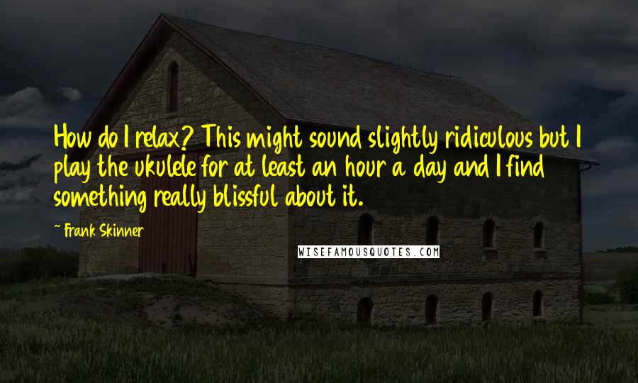 Frank Skinner Quotes: How do I relax? This might sound slightly ridiculous but I play the ukulele for at least an hour a day and I find something really blissful about it.