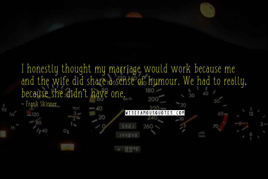 Frank Skinner Quotes: I honestly thought my marriage would work because me and the wife did share a sense of humour. We had to really, because she didn't have one.