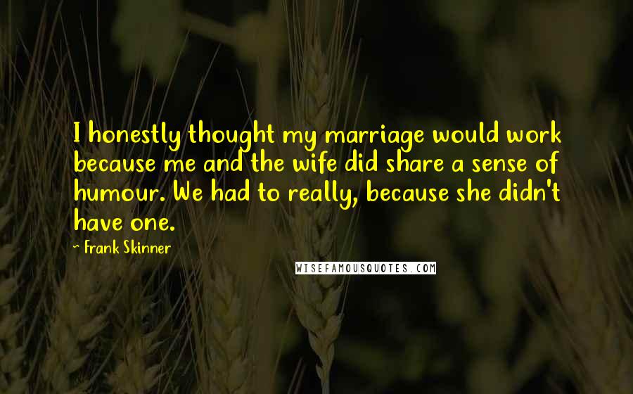 Frank Skinner Quotes: I honestly thought my marriage would work because me and the wife did share a sense of humour. We had to really, because she didn't have one.