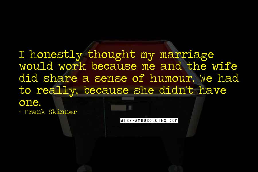 Frank Skinner Quotes: I honestly thought my marriage would work because me and the wife did share a sense of humour. We had to really, because she didn't have one.