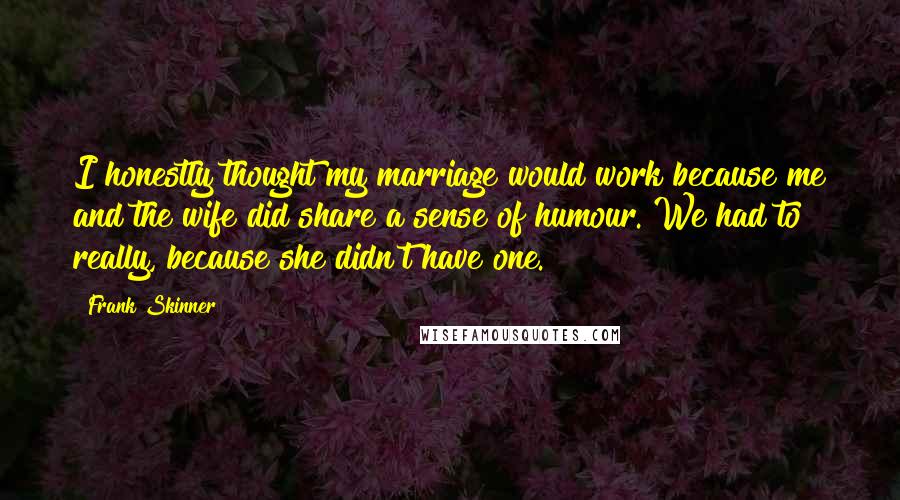 Frank Skinner Quotes: I honestly thought my marriage would work because me and the wife did share a sense of humour. We had to really, because she didn't have one.