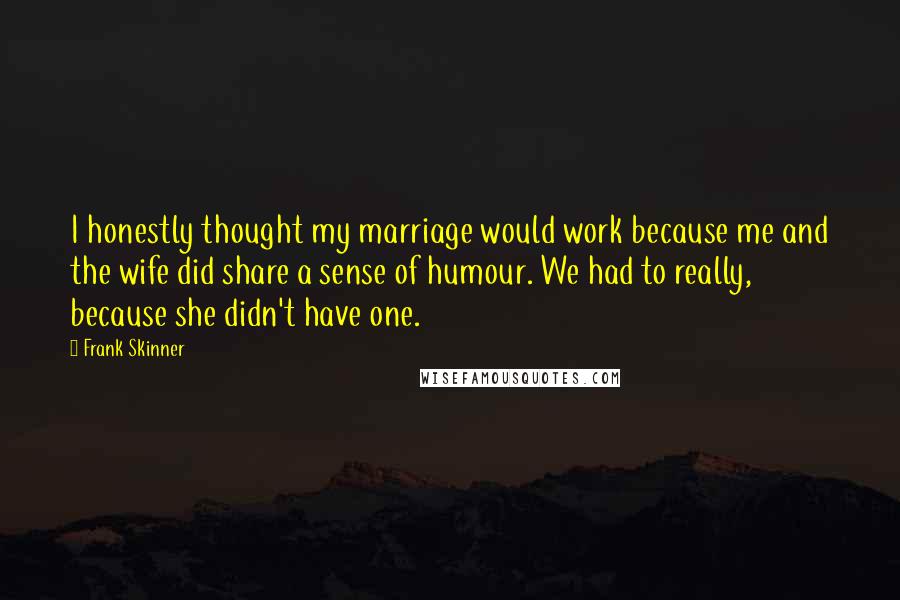 Frank Skinner Quotes: I honestly thought my marriage would work because me and the wife did share a sense of humour. We had to really, because she didn't have one.