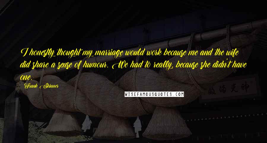 Frank Skinner Quotes: I honestly thought my marriage would work because me and the wife did share a sense of humour. We had to really, because she didn't have one.