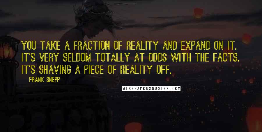 Frank Snepp Quotes: You take a fraction of reality and expand on it. It's very seldom totally at odds with the facts. It's shaving a piece of reality off.