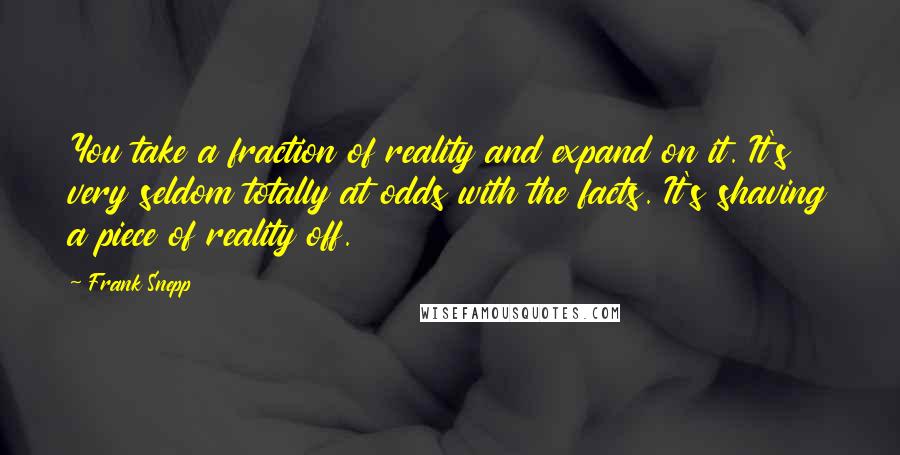 Frank Snepp Quotes: You take a fraction of reality and expand on it. It's very seldom totally at odds with the facts. It's shaving a piece of reality off.