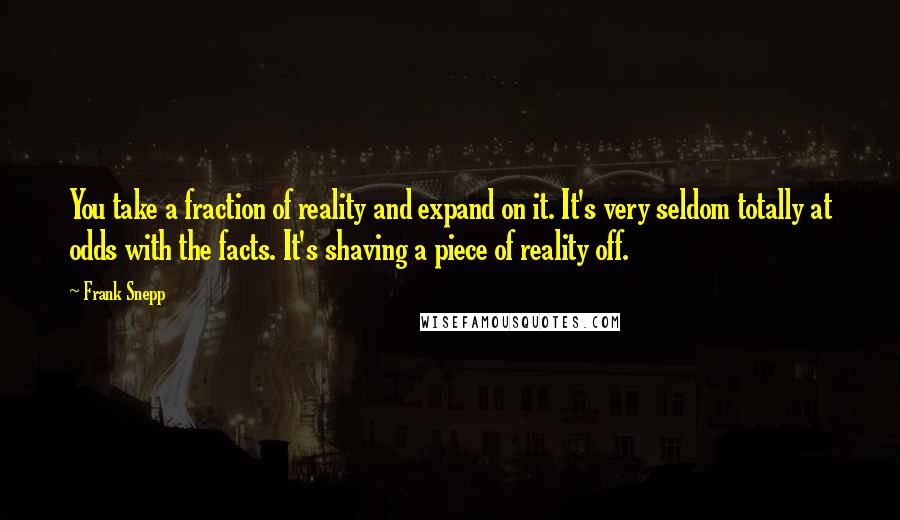 Frank Snepp Quotes: You take a fraction of reality and expand on it. It's very seldom totally at odds with the facts. It's shaving a piece of reality off.