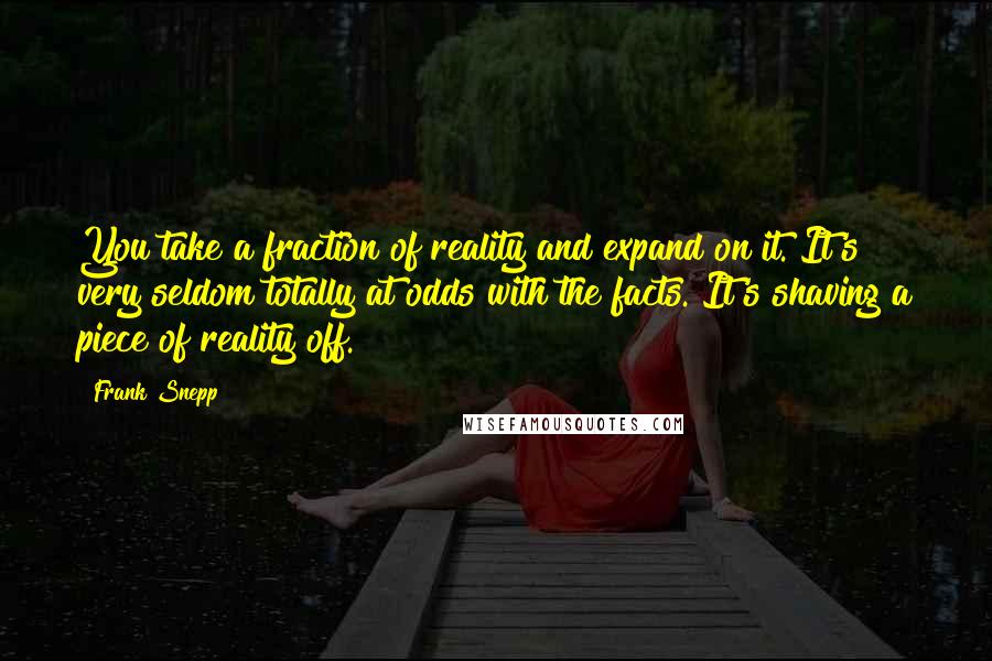 Frank Snepp Quotes: You take a fraction of reality and expand on it. It's very seldom totally at odds with the facts. It's shaving a piece of reality off.