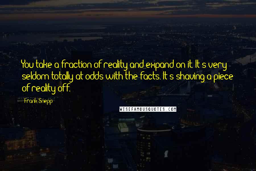 Frank Snepp Quotes: You take a fraction of reality and expand on it. It's very seldom totally at odds with the facts. It's shaving a piece of reality off.