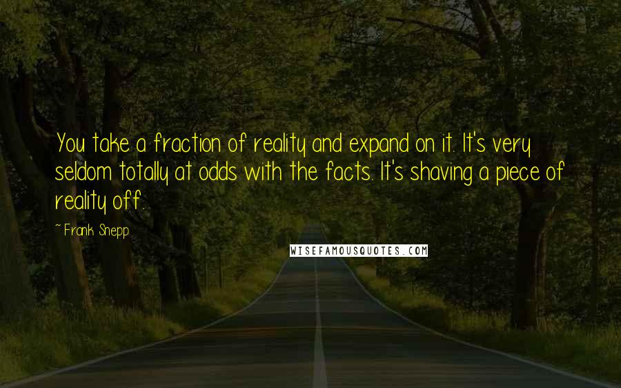 Frank Snepp Quotes: You take a fraction of reality and expand on it. It's very seldom totally at odds with the facts. It's shaving a piece of reality off.