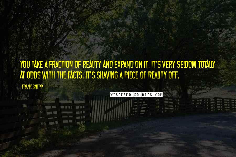 Frank Snepp Quotes: You take a fraction of reality and expand on it. It's very seldom totally at odds with the facts. It's shaving a piece of reality off.