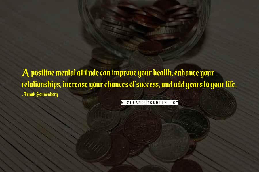 Frank Sonnenberg Quotes: A positive mental attitude can improve your health, enhance your relationships, increase your chances of success, and add years to your life.