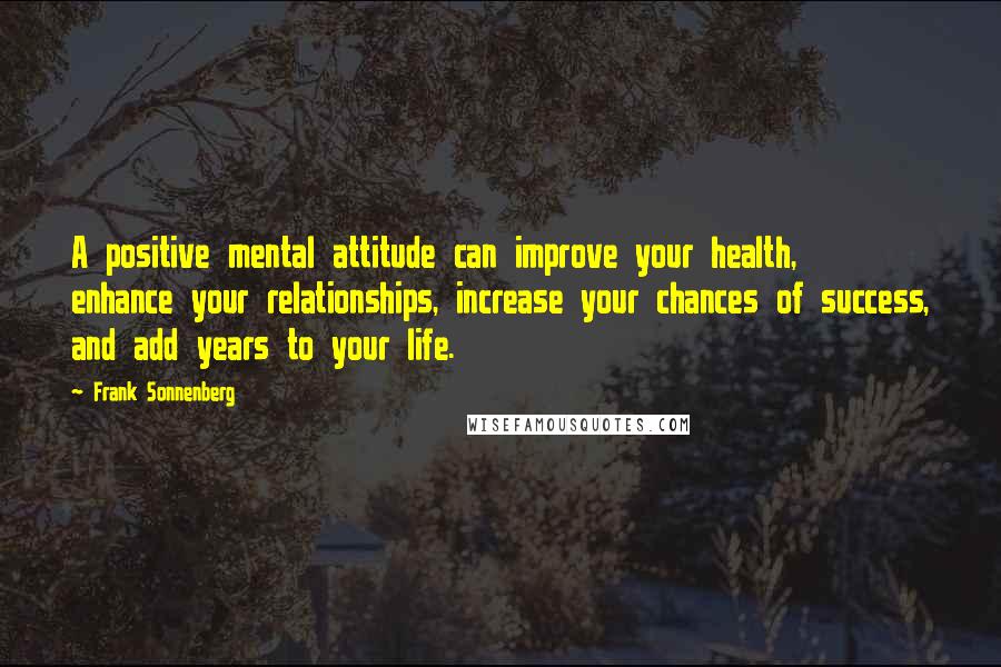 Frank Sonnenberg Quotes: A positive mental attitude can improve your health, enhance your relationships, increase your chances of success, and add years to your life.