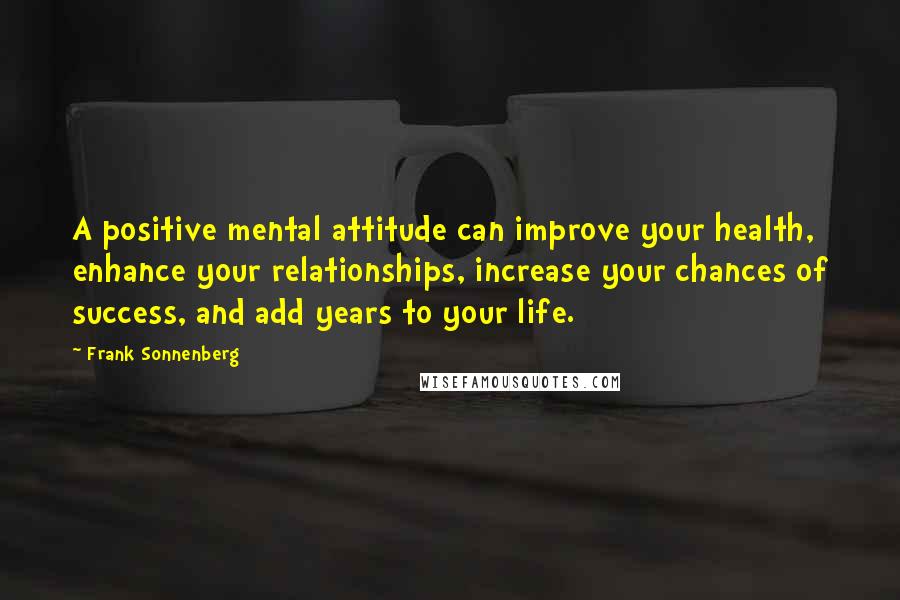 Frank Sonnenberg Quotes: A positive mental attitude can improve your health, enhance your relationships, increase your chances of success, and add years to your life.