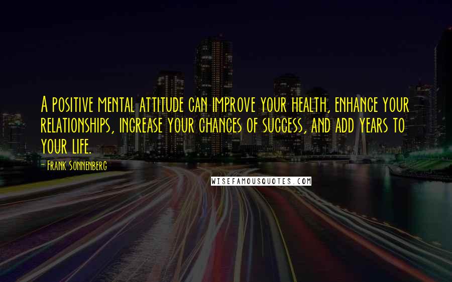 Frank Sonnenberg Quotes: A positive mental attitude can improve your health, enhance your relationships, increase your chances of success, and add years to your life.