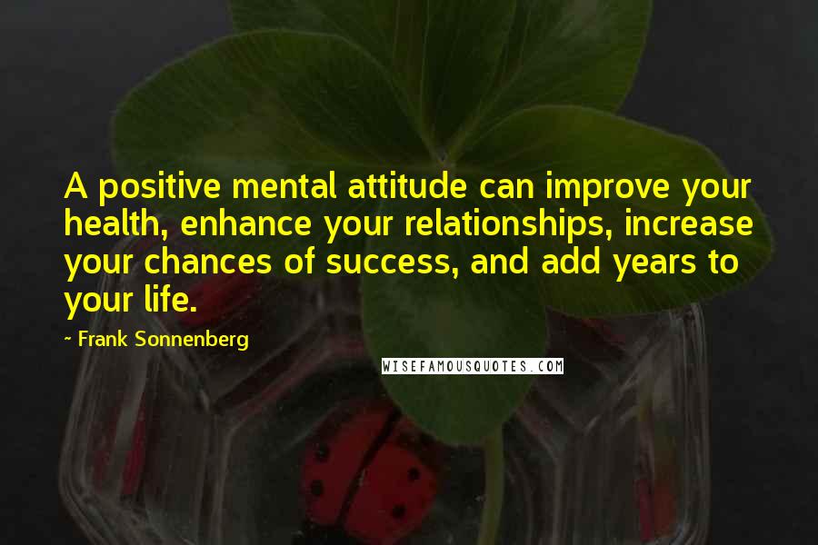 Frank Sonnenberg Quotes: A positive mental attitude can improve your health, enhance your relationships, increase your chances of success, and add years to your life.