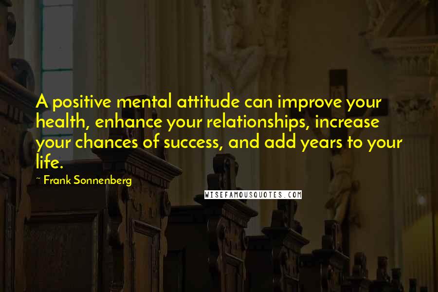 Frank Sonnenberg Quotes: A positive mental attitude can improve your health, enhance your relationships, increase your chances of success, and add years to your life.