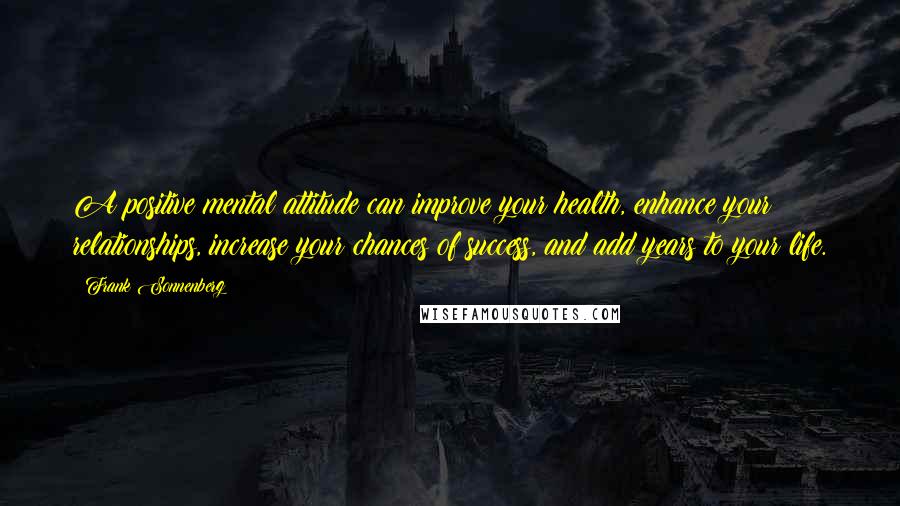 Frank Sonnenberg Quotes: A positive mental attitude can improve your health, enhance your relationships, increase your chances of success, and add years to your life.