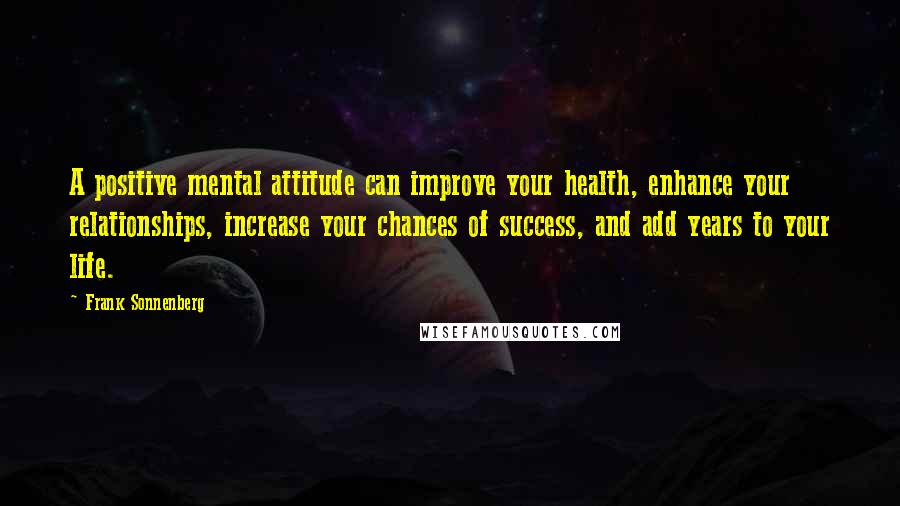 Frank Sonnenberg Quotes: A positive mental attitude can improve your health, enhance your relationships, increase your chances of success, and add years to your life.