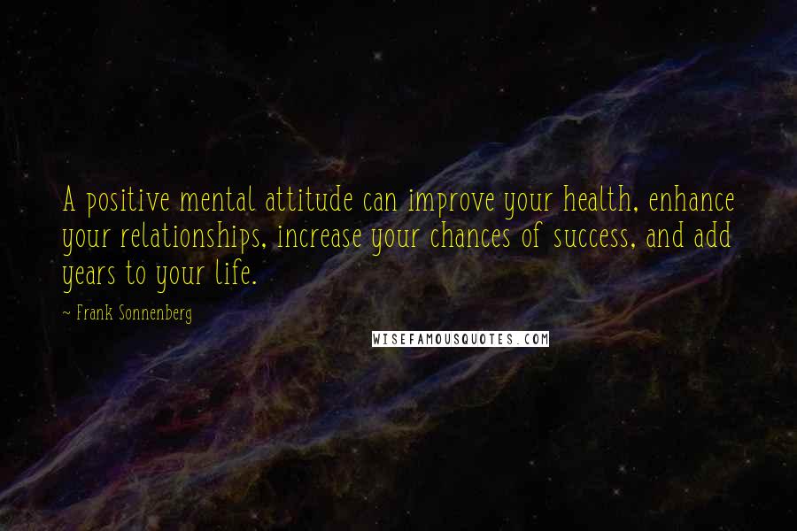 Frank Sonnenberg Quotes: A positive mental attitude can improve your health, enhance your relationships, increase your chances of success, and add years to your life.