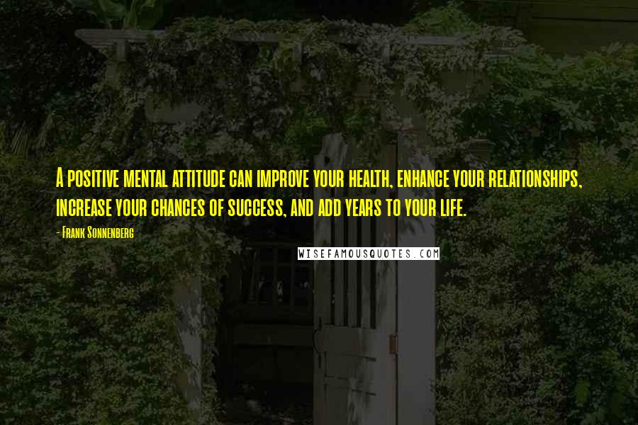 Frank Sonnenberg Quotes: A positive mental attitude can improve your health, enhance your relationships, increase your chances of success, and add years to your life.