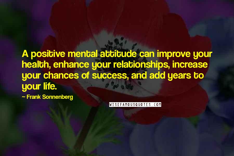 Frank Sonnenberg Quotes: A positive mental attitude can improve your health, enhance your relationships, increase your chances of success, and add years to your life.