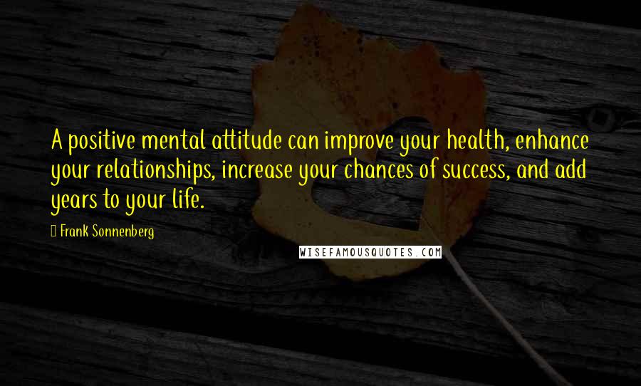 Frank Sonnenberg Quotes: A positive mental attitude can improve your health, enhance your relationships, increase your chances of success, and add years to your life.