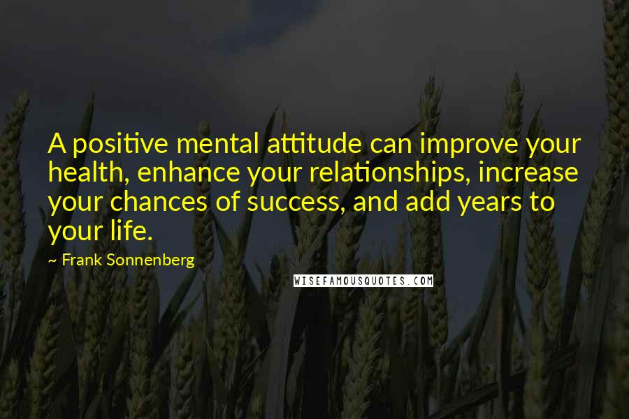 Frank Sonnenberg Quotes: A positive mental attitude can improve your health, enhance your relationships, increase your chances of success, and add years to your life.